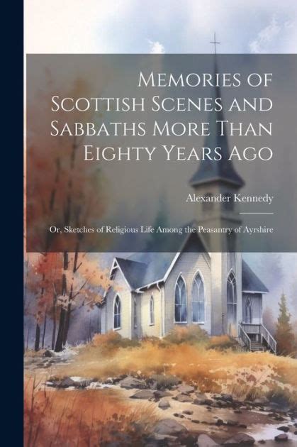 Memories of Scottish Scenes and Sabbaths More Than Eighty Years Ago Or Sketches of Religious Life Among the Peasantry of Ayrshire